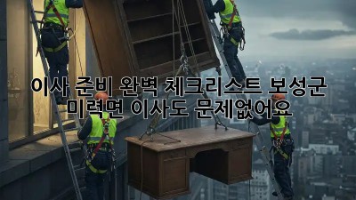이사 준비 완벽 체크리스트: 보성군 미력면 이사도 문제없어요!