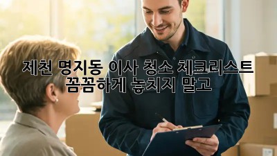 제천 명지동 이사 청소 체크리스트: 꼼꼼하게 놓치지 말고!